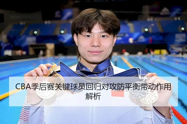 CBA季后赛关键球员回归对攻防平衡带动作用解析